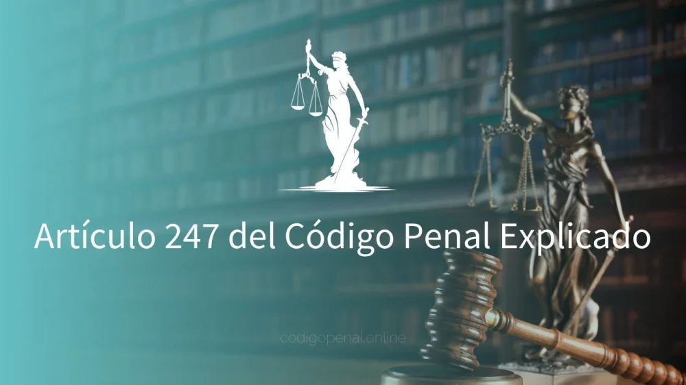 Conoce en detalle el artículo 247 del código penal